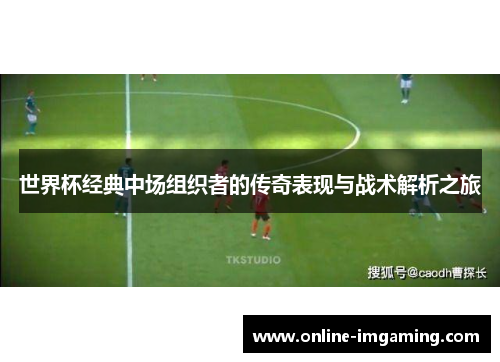 世界杯经典中场组织者的传奇表现与战术解析之旅