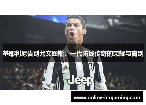 基耶利尼告别尤文图斯：一代防线传奇的荣耀与离别