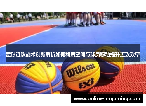 篮球进攻战术创新解析如何利用空间与球员移动提升进攻效率