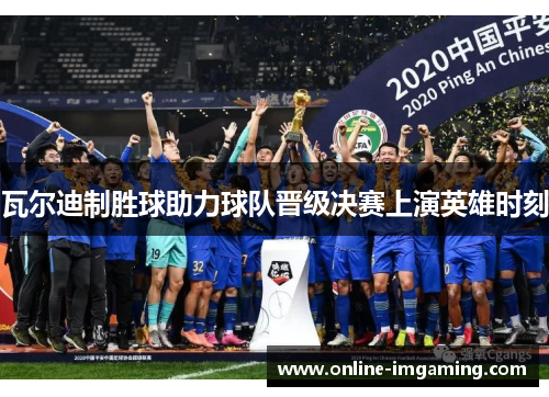 瓦尔迪制胜球助力球队晋级决赛上演英雄时刻