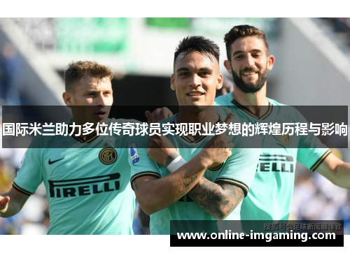 国际米兰助力多位传奇球员实现职业梦想的辉煌历程与影响