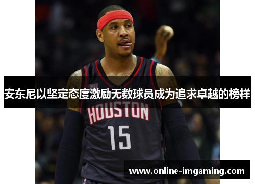 安东尼以坚定态度激励无数球员成为追求卓越的榜样