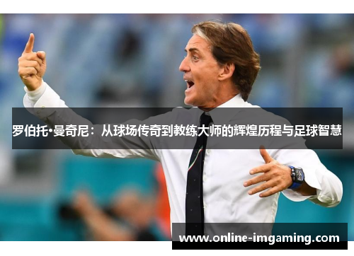 罗伯托·曼奇尼：从球场传奇到教练大师的辉煌历程与足球智慧
