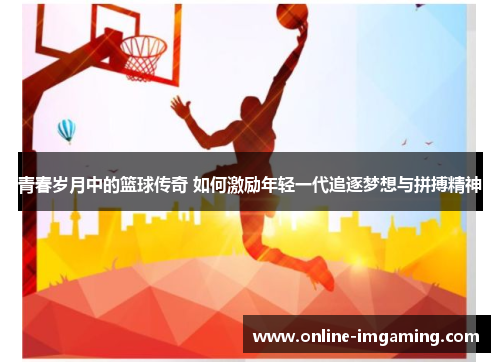 青春岁月中的篮球传奇 如何激励年轻一代追逐梦想与拼搏精神
