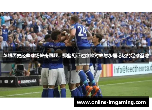 英超历史经典球场传奇回顾：那些见证过巅峰对决与永恒记忆的足球圣地