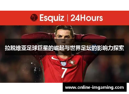 拉脱维亚足球巨星的崛起与世界足坛的影响力探索
