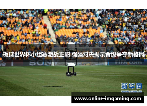 板球世界杯小组赛激战正酣 强强对决揭示晋级争夺新格局