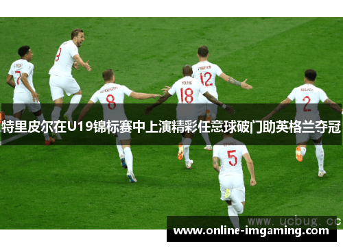 特里皮尔在U19锦标赛中上演精彩任意球破门助英格兰夺冠