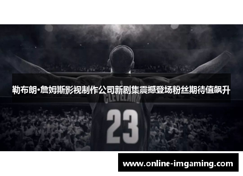 勒布朗·詹姆斯影视制作公司新剧集震撼登场粉丝期待值飙升