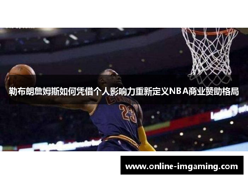 勒布朗詹姆斯如何凭借个人影响力重新定义NBA商业赞助格局