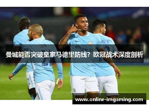 曼城能否突破皇家马德里防线？欧冠战术深度剖析