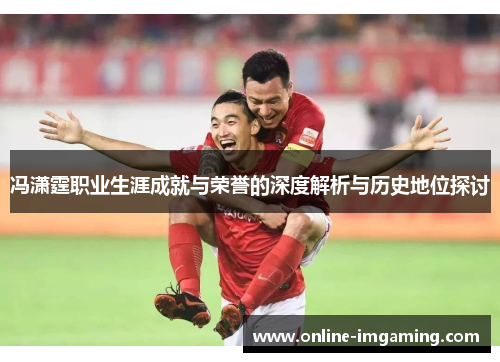 冯潇霆职业生涯成就与荣誉的深度解析与历史地位探讨