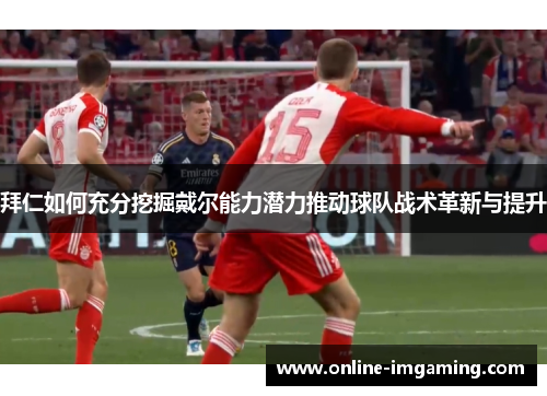 拜仁如何充分挖掘戴尔能力潜力推动球队战术革新与提升