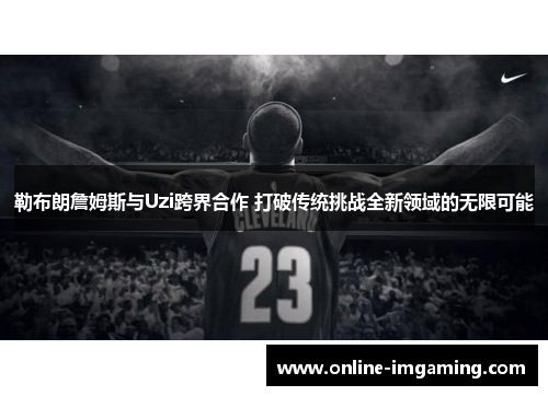 勒布朗詹姆斯与Uzi跨界合作 打破传统挑战全新领域的无限可能