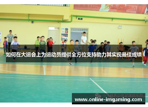 如何在大运会上为运动员提供全方位支持助力其实现最佳成绩