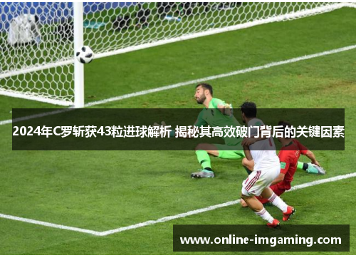 2024年C罗斩获43粒进球解析 揭秘其高效破门背后的关键因素