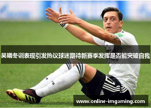吴曦冬训表现引发热议球迷期待新赛季发挥是否能突破自我