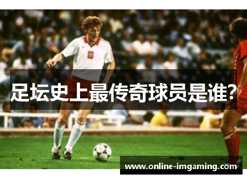 足坛史上最传奇球员是谁？