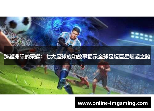 跨越洲际的荣耀：七大足球成功故事揭示全球足坛巨星崛起之路