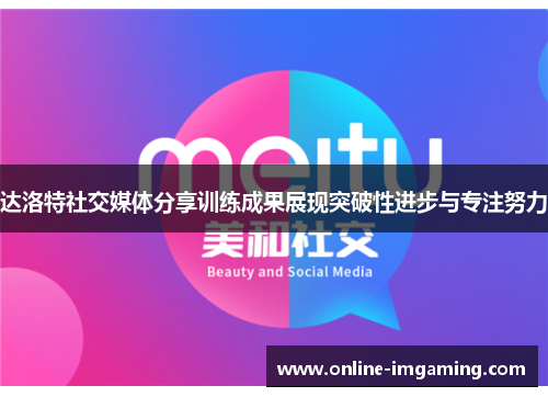 达洛特社交媒体分享训练成果展现突破性进步与专注努力