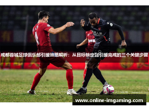 成都蓉城足球俱乐部引援策略解析：从目标锁定到引援完成的三个关键步骤