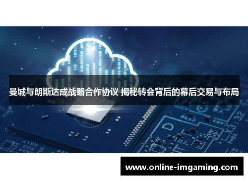 曼城与朗斯达成战略合作协议 揭秘转会背后的幕后交易与布局