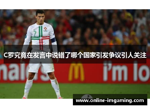 C罗究竟在发言中说错了哪个国家引发争议引人关注