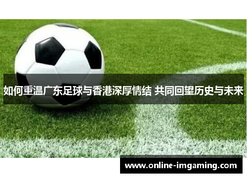 如何重温广东足球与香港深厚情结 共同回望历史与未来