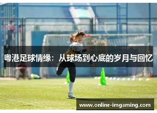 粤港足球情缘：从球场到心底的岁月与回忆
