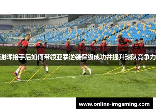 谢晖接手后如何带领亚泰逆袭保级成功并提升球队竞争力