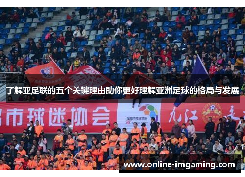 了解亚足联的五个关键理由助你更好理解亚洲足球的格局与发展