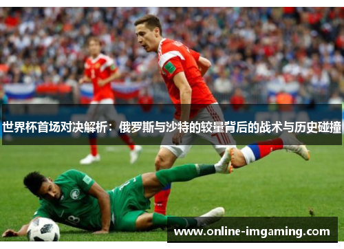 世界杯首场对决解析：俄罗斯与沙特的较量背后的战术与历史碰撞