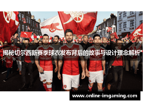 揭秘切尔西新赛季球衣发布背后的故事与设计理念解析