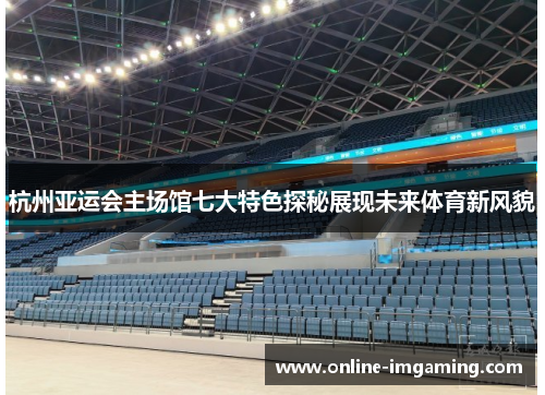 杭州亚运会主场馆七大特色探秘展现未来体育新风貌