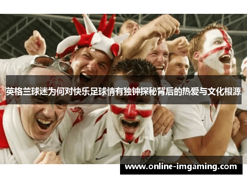 英格兰球迷为何对快乐足球情有独钟探秘背后的热爱与文化根源