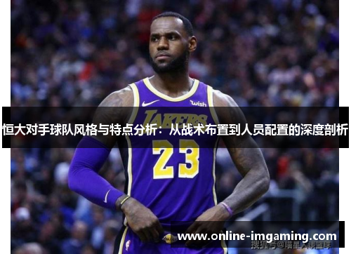 恒大对手球队风格与特点分析：从战术布置到人员配置的深度剖析