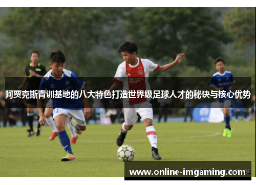 阿贾克斯青训基地的八大特色打造世界级足球人才的秘诀与核心优势